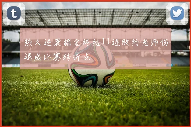 热火逆袭掘金终结11连败约老师伤退成比赛转折点