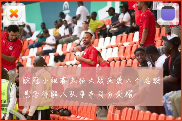 欧冠小组赛末轮大战来袭六个名额悬念待解八队争夺同分荣耀