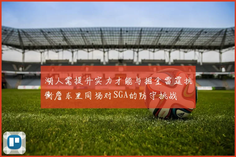 湖人需提升实力才能与掘金雷霆抗衡詹东里同场对SGA的防守挑战