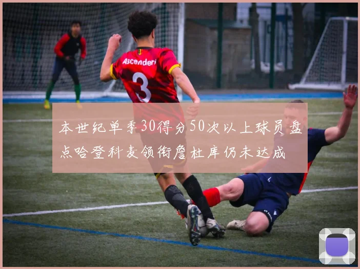 本世纪单季30得分50次以上球员盘点哈登科麦领衔詹杜库仍未达成
