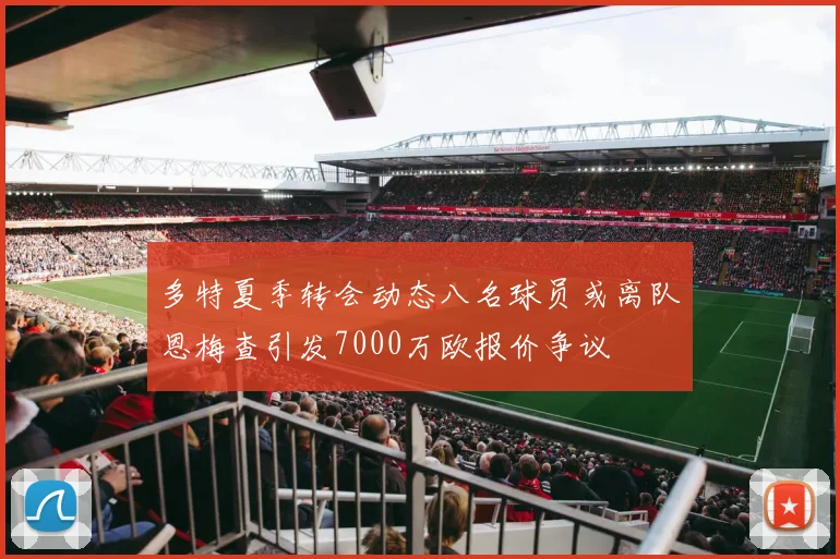 多特夏季转会动态八名球员或离队恩梅查引发7000万欧报价争议