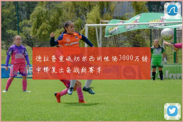 德拉普重返切尔西训练场3000万镑中锋复出备战新赛季