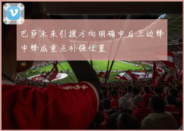 巴萨未来引援方向明确中后卫边锋中锋成重点补强位置