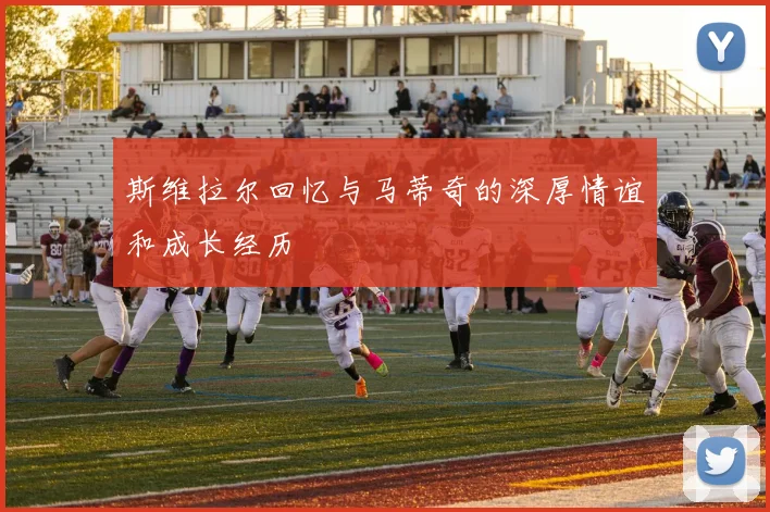 斯维拉尔回忆与马蒂奇的深厚情谊和成长经历