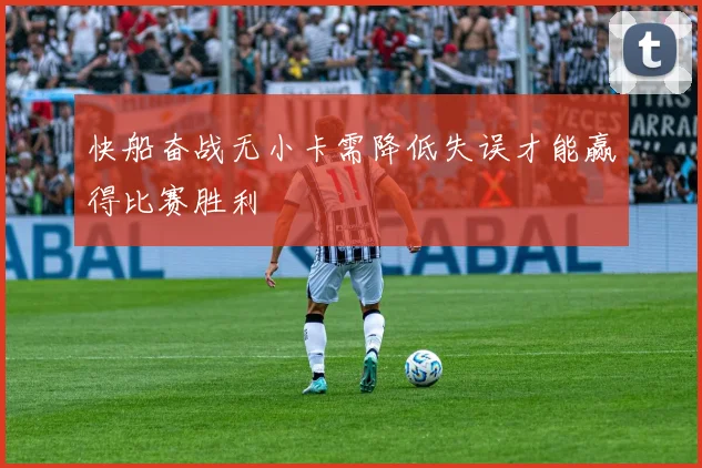 快船奋战无小卡需降低失误才能赢得比赛胜利