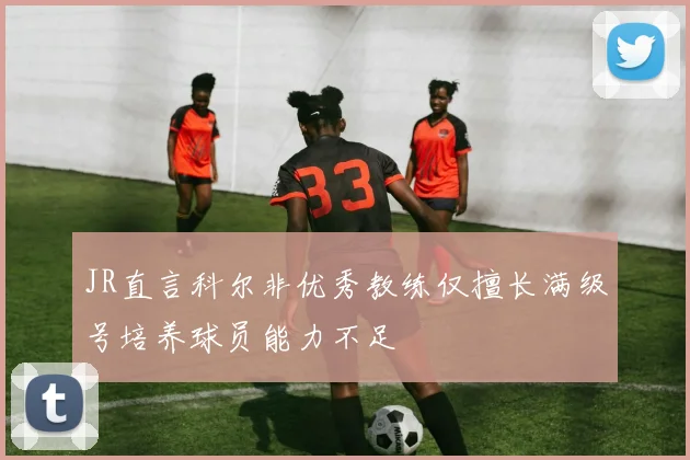 JR直言科尔非优秀教练仅擅长满级号培养球员能力不足