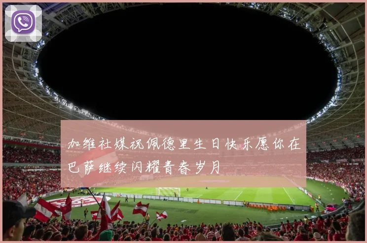 加维社媒祝佩德里生日快乐愿你在巴萨继续闪耀青春岁月