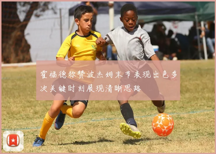 霍福德称赞波杰姆末节表现出色多次关键时刻展现清晰思路