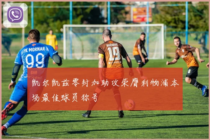 凯尔凯兹零封加助攻荣膺利物浦本场最佳球员称号