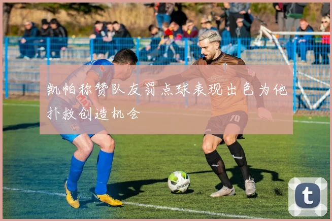 凯帕称赞队友罚点球表现出色为他扑救创造机会