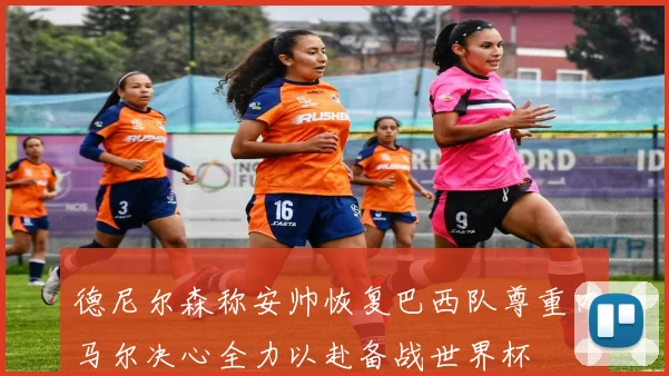德尼尔森称安帅恢复巴西队尊重内马尔决心全力以赴备战世界杯
