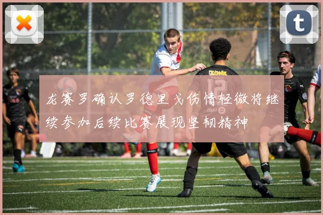 龙赛罗确认罗德里戈伤情轻微将继续参加后续比赛展现坚韧精神
