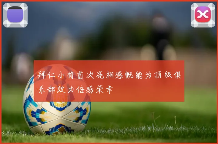 拜仁小将首次亮相感慨能为顶级俱乐部效力倍感荣幸