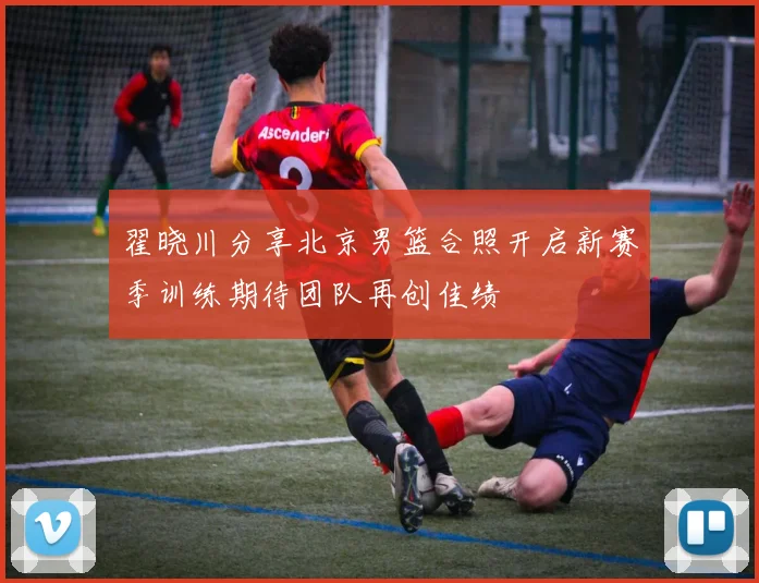 翟晓川分享北京男篮合照开启新赛季训练期待团队再创佳绩