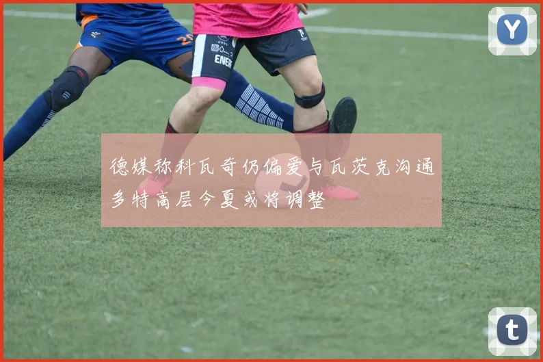 德媒称科瓦奇仍偏爱与瓦茨克沟通多特高层今夏或将调整