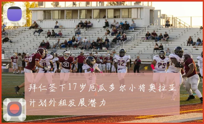 拜仁签下17岁厄瓜多尔小将奥拉亚计划外租发展潜力