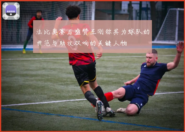 法比奥赛后盛赞王刚称其为球队的典范与助攻双响的关键人物