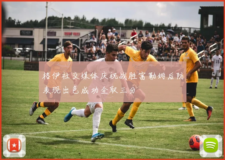 格伊社交媒体庆祝战胜富勒姆后防表现出色成功全取三分