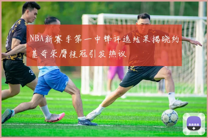 NBA新赛季第一中锋评选结果揭晓约基奇荣膺桂冠引发热议
