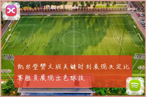 凯尔登赞文班关键时刻表现决定比赛胜负展现出色球技