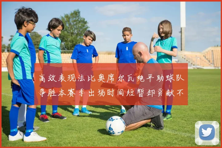 高效表现法比奥席尔瓦绝平助球队争胜本赛季出场时间短暂却贡献不俗