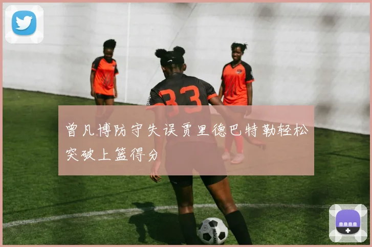 曾凡博防守失误贾里德巴特勒轻松突破上篮得分