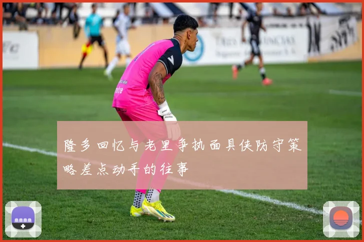 隆多回忆与老里争执面具侠防守策略差点动手的往事