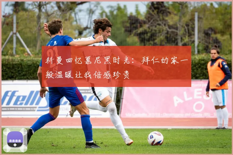 科曼回忆慕尼黑时光：拜仁的家一般温暖让我倍感珍贵
