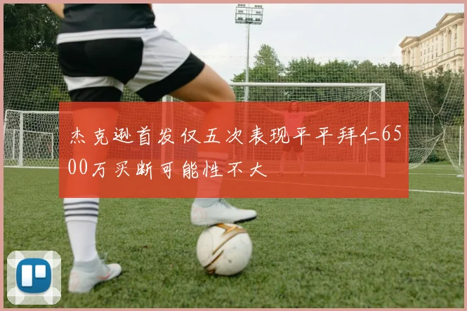 杰克逊首发仅五次表现平平拜仁6500万买断可能性不大