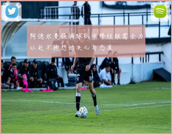 阿德尔曼强调球队中锋短缺需全力以赴不抱怨的决心与态度