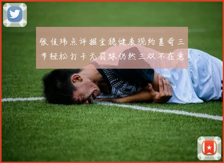 张佳玮点评掘金稳健表现约基奇三节轻松打卡无罚球仍然三双不在意