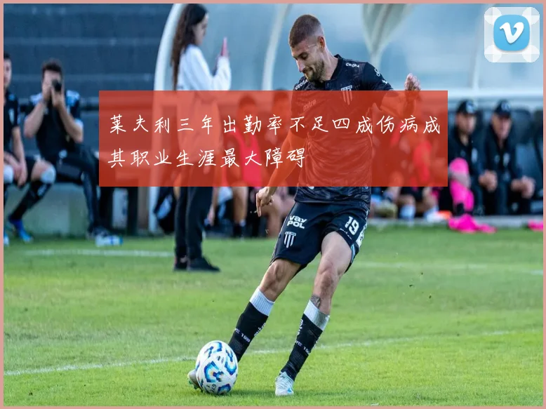 莱夫利三年出勤率不足四成伤病成其职业生涯最大障碍