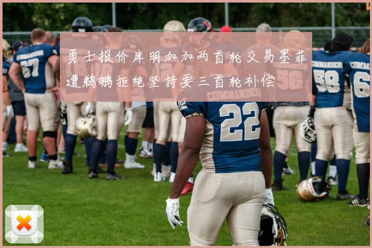 勇士报价库明加加两首轮交易墨菲遭鹈鹕拒绝坚持要三首轮补偿