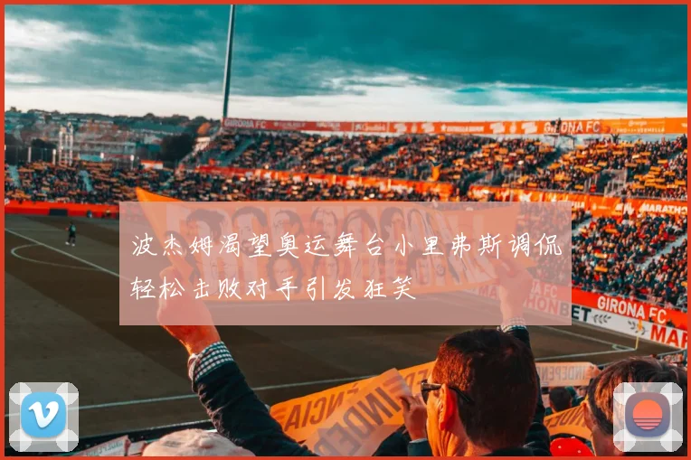 波杰姆渴望奥运舞台小里弗斯调侃轻松击败对手引发狂笑