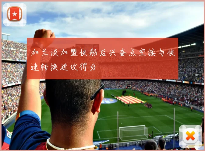 加兰谈加盟快船后兴奋点空接与快速转换进攻得分