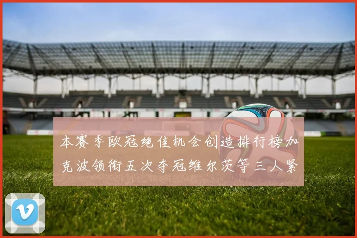本赛季欧冠绝佳机会创造排行榜加克波领衔五次夺冠维尔茨等三人紧随其后