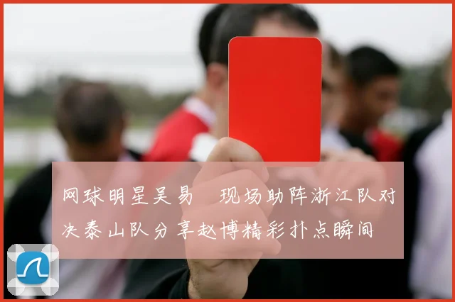 网球明星吴易昺现场助阵浙江队对决泰山队分享赵博精彩扑点瞬间