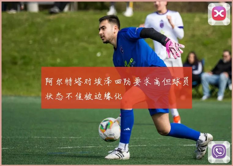 阿尔特塔对埃泽回防要求高但球员状态不佳被边缘化