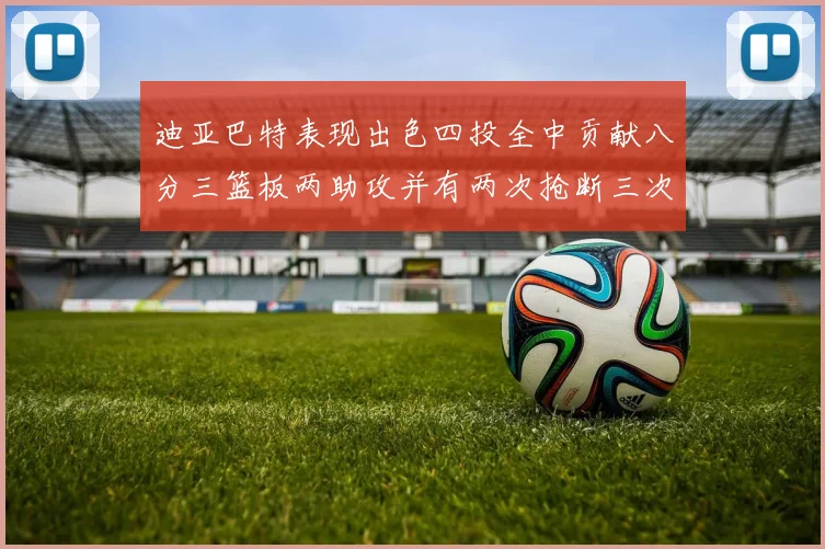 迪亚巴特表现出色四投全中贡献八分三篮板两助攻并有两次抢断三次盖帽