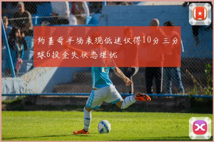 约基奇半场表现低迷仅得10分三分球6投全失状态堪忧