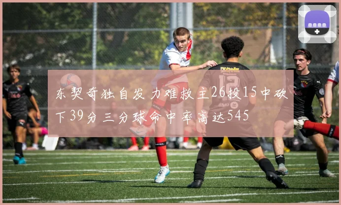 东契奇独自发力难救主26投15中砍下39分三分球命中率高达545