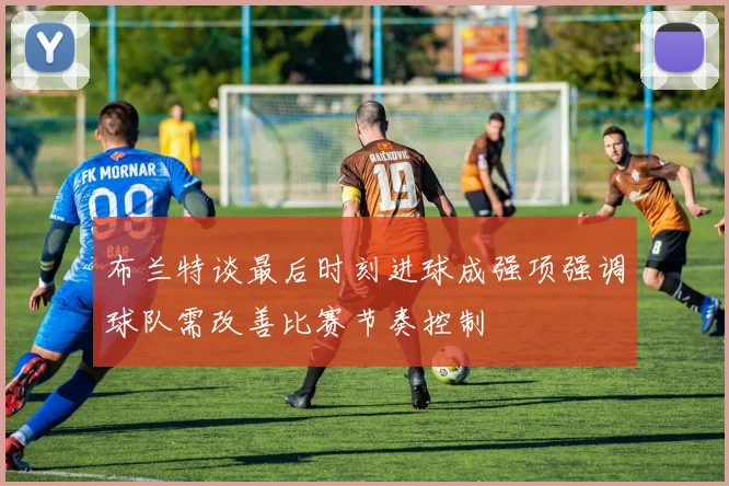 布兰特谈最后时刻进球成强项强调球队需改善比赛节奏控制