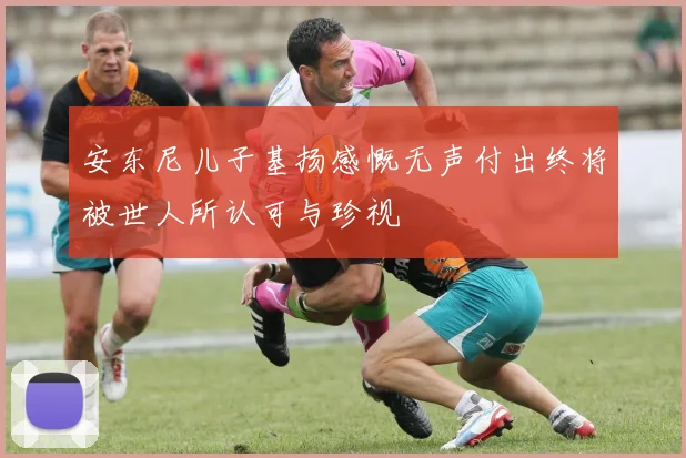 安东尼儿子基扬感慨无声付出终将被世人所认可与珍视