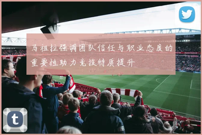 马祖拉强调团队信任与职业态度的重要性助力竞技特质提升