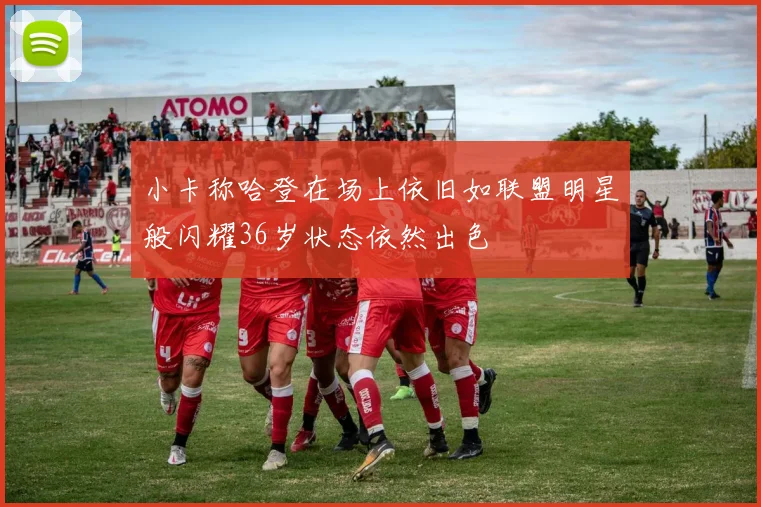 小卡称哈登在场上依旧如联盟明星般闪耀36岁状态依然出色