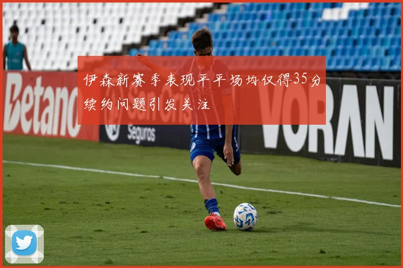 伊森新赛季表现平平场均仅得35分续约问题引发关注