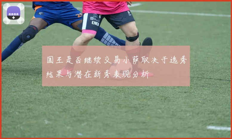 国王是否继续交易小萨取决于选秀结果与潜在新秀表现分析