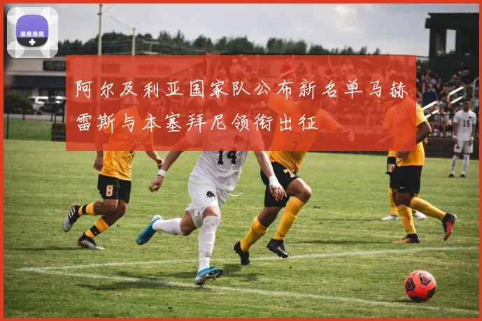 阿尔及利亚国家队公布新名单马赫雷斯与本塞拜尼领衔出征