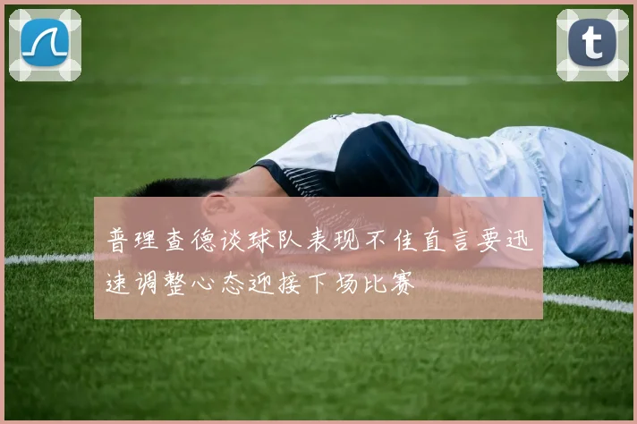 普理查德谈球队表现不佳直言要迅速调整心态迎接下场比赛
