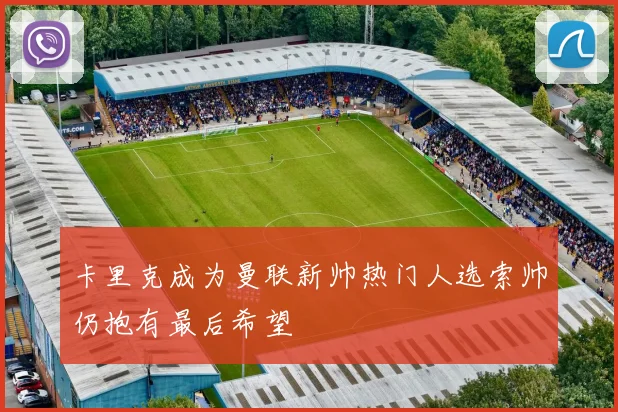 卡里克成为曼联新帅热门人选索帅仍抱有最后希望
